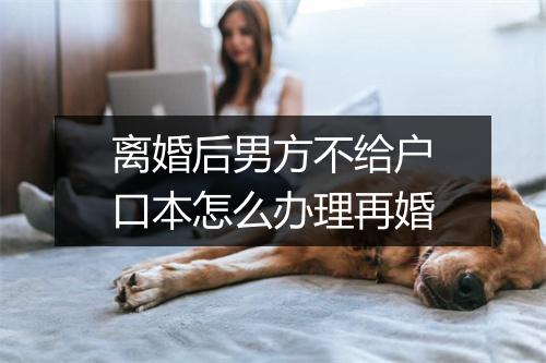 离婚后男方不给户口本怎么办理再婚