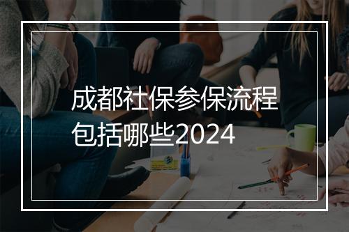 成都社保参保流程包括哪些2024
