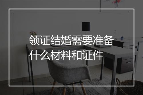 领证结婚需要准备什么材料和证件
