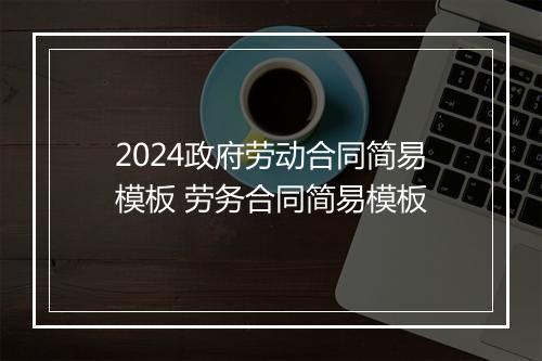 2024政府劳动合同简易模板 劳务合同简易模板