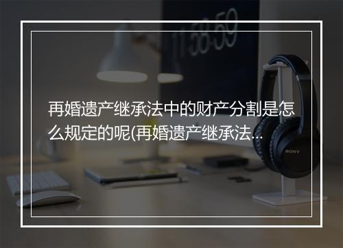 再婚遗产继承法中的财产分割是怎么规定的呢(再婚遗产继承法中的财产分割是怎么规定的？)