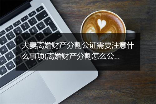 夫妻离婚财产分割公证需要注意什么事项(离婚财产分割怎么公证)