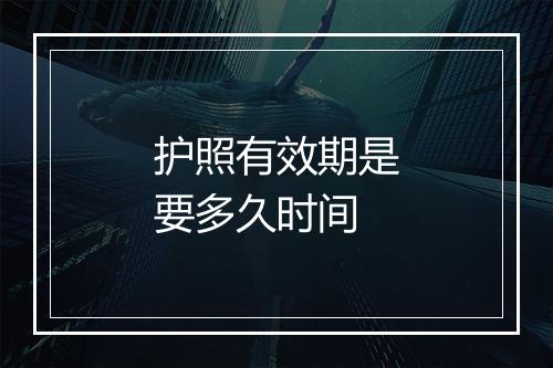 护照有效期是要多久时间
