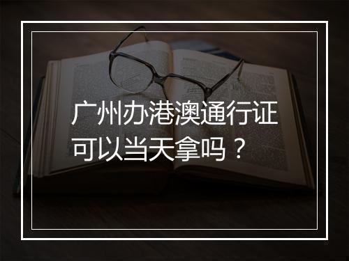 广州办港澳通行证可以当天拿吗？