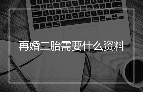 再婚二胎需要什么资料