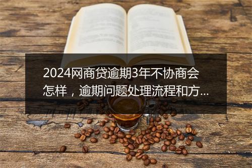 2024网商贷逾期3年不协商会怎样，逾期问题处理流程和方法