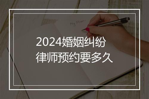 2024婚姻纠纷律师预约要多久
