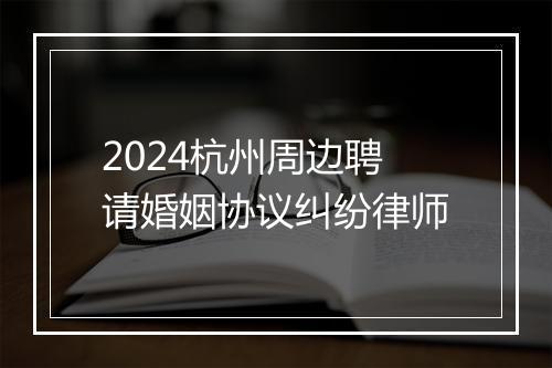 2024杭州周边聘请婚姻协议纠纷律师