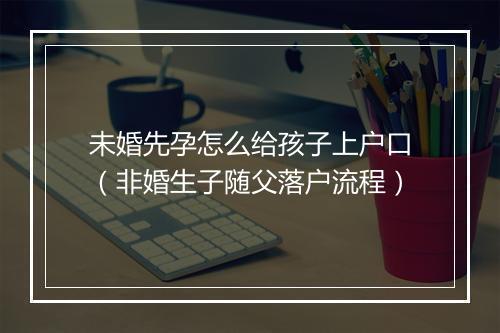 未婚先孕怎么给孩子上户口（非婚生子随父落户流程）