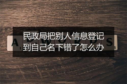 民政局把别人信息登记到自己名下错了怎么办