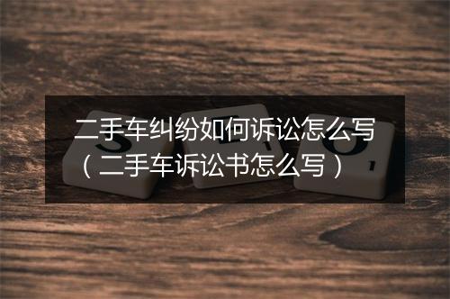 二手车纠纷如何诉讼怎么写（二手车诉讼书怎么写）