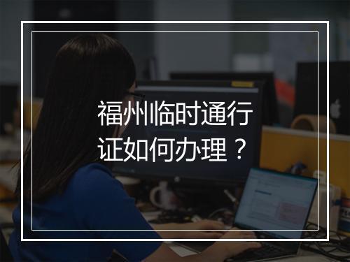 福州临时通行证如何办理？