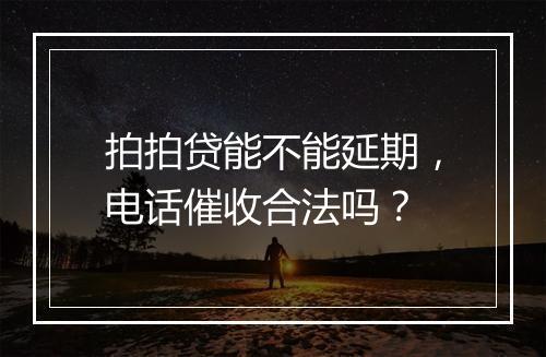 拍拍贷能不能延期，电话催收合法吗？