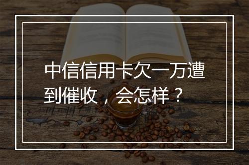 中信信用卡欠一万遭到催收，会怎样？