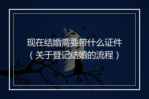 现在结婚需要带什么证件（关于登记结婚的流程）