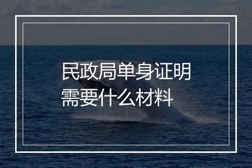 民政局单身证明需要什么材料