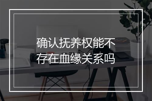 确认抚养权能不存在血缘关系吗