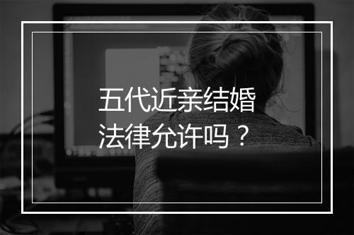 五代近亲结婚法律允许吗？