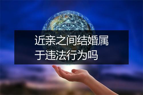 近亲之间结婚属于违法行为吗