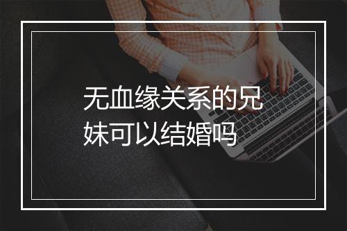无血缘关系的兄妹可以结婚吗
