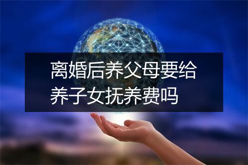 离婚后养父母要给养子女抚养费吗