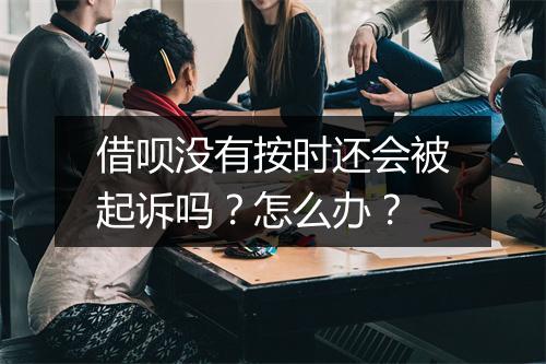 借呗没有按时还会被起诉吗？怎么办？