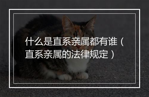 什么是直系亲属都有谁（直系亲属的法律规定）