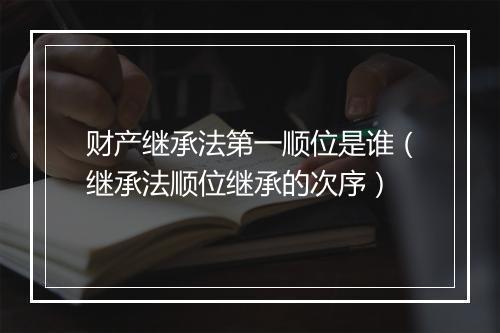 财产继承法第一顺位是谁（继承法顺位继承的次序）