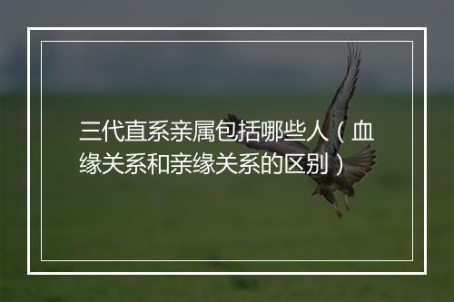三代直系亲属包括哪些人（血缘关系和亲缘关系的区别）
