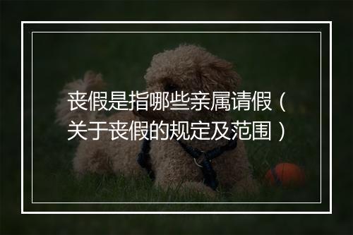 丧假是指哪些亲属请假（关于丧假的规定及范围）