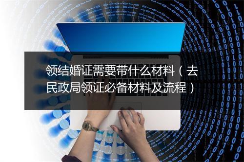 领结婚证需要带什么材料（去民政局领证必备材料及流程）