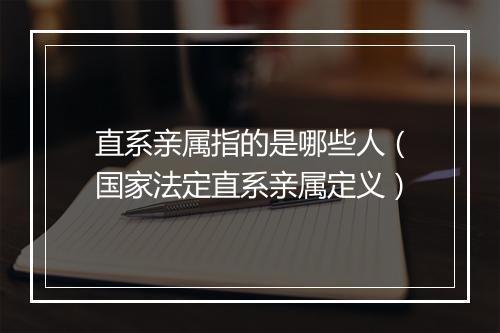直系亲属指的是哪些人（国家法定直系亲属定义）