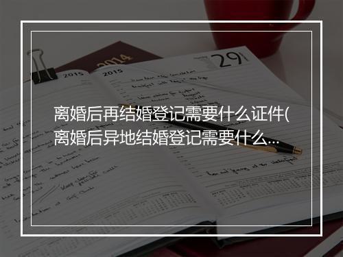 离婚后再结婚登记需要什么证件(离婚后异地结婚登记需要什么证件)