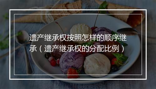 遗产继承权按照怎样的顺序继承（遗产继承权的分配比例）