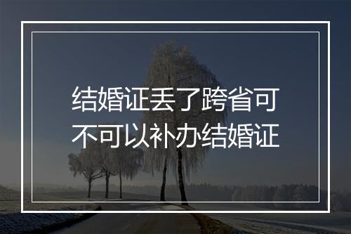 结婚证丢了跨省可不可以补办结婚证