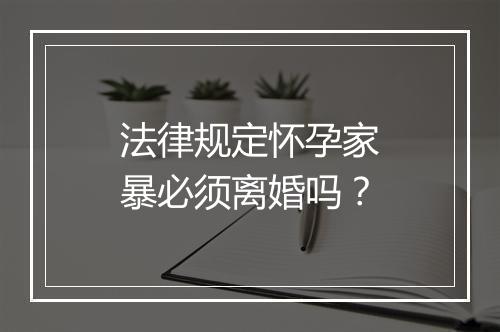 法律规定怀孕家暴必须离婚吗？