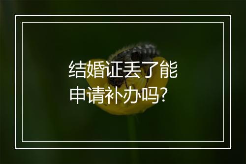 结婚证丢了能申请补办吗?