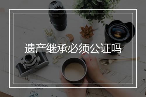 遗产继承必须公证吗
