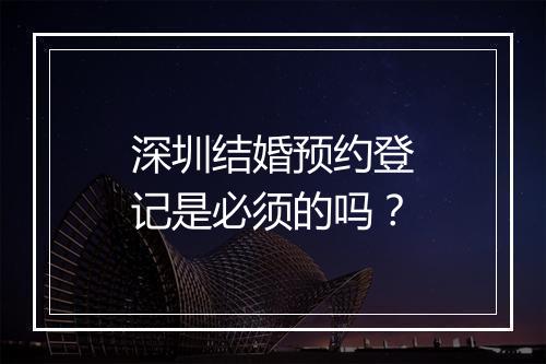 深圳结婚预约登记是必须的吗？
