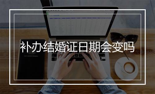 补办结婚证日期会变吗