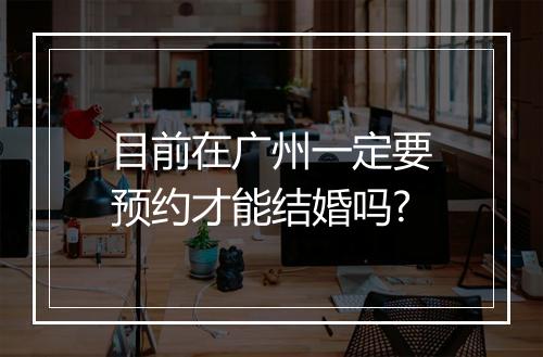 目前在广州一定要预约才能结婚吗?