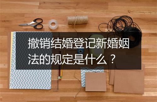 撤销结婚登记新婚姻法的规定是什么？