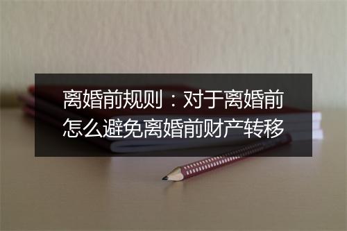 离婚前规则：对于离婚前怎么避免离婚前财产转移