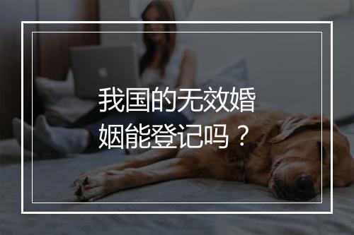 我国的无效婚姻能登记吗？
