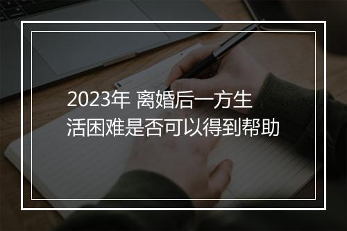 2023年 离婚后一方生活困难是否可以得到帮助