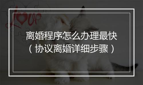 离婚程序怎么办理最快（协议离婚详细步骤）