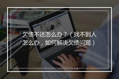欠债不还怎么办？（找不到人怎么办，如何解决欠债问题）