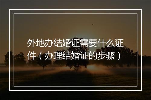 外地办结婚证需要什么证件（办理结婚证的步骤）