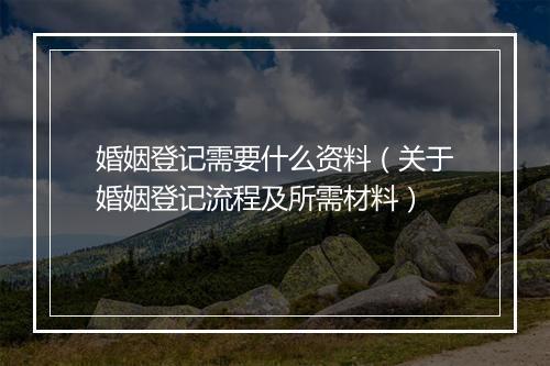 婚姻登记需要什么资料（关于婚姻登记流程及所需材料）
