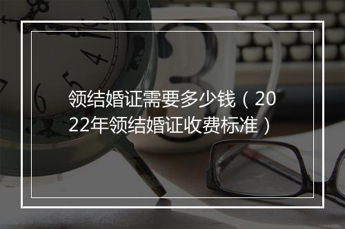领结婚证需要多少钱（2022年领结婚证收费标准）